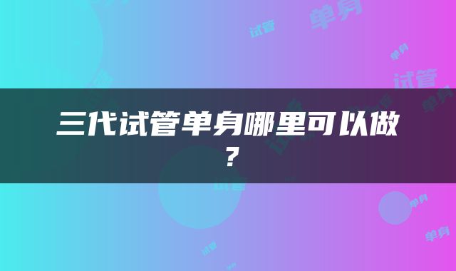 三代试管单身哪里可以做？