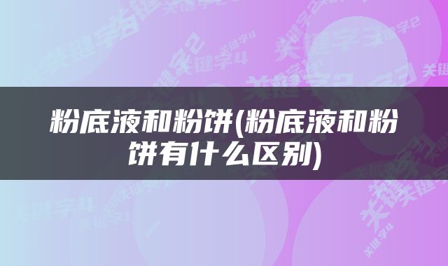 粉底液和粉饼(粉底液和粉饼有什么区别)