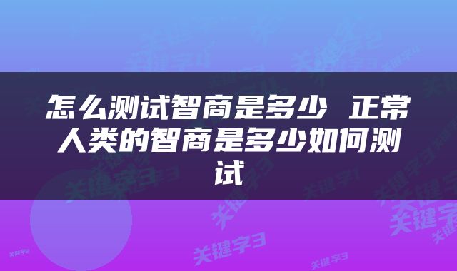 怎么测试智商是多少 正常人类的智商是多少如何测试