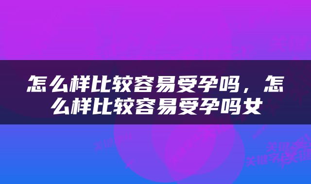 怎么样比较容易受孕吗，怎么样比较容易受孕吗女
