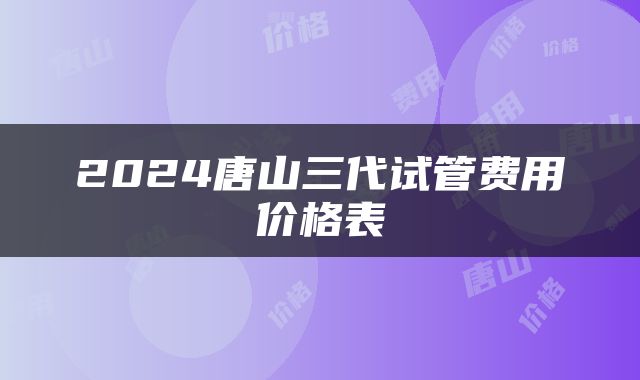 2024唐山三代试管费用价格表