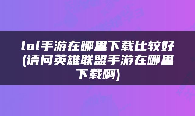 lol手游在哪里下载比较好(请问英雄联盟手游在哪里下载啊)
