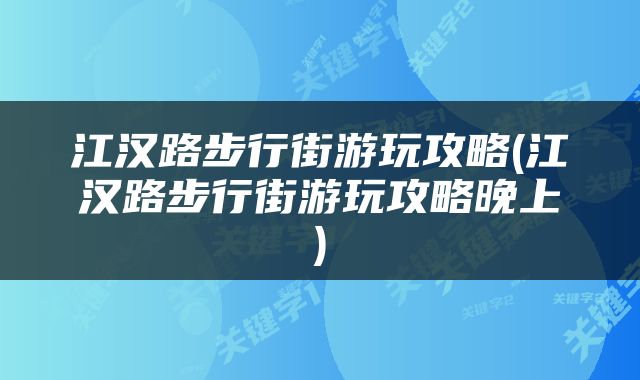 江汉路步行街游玩攻略(江汉路步行街游玩攻略晚上)