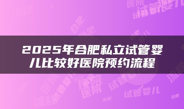 2025年合肥私立试管婴儿比较好医院预约流程