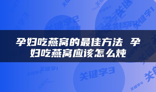 孕妇吃燕窝的最佳方法 孕妇吃燕窝应该怎么炖