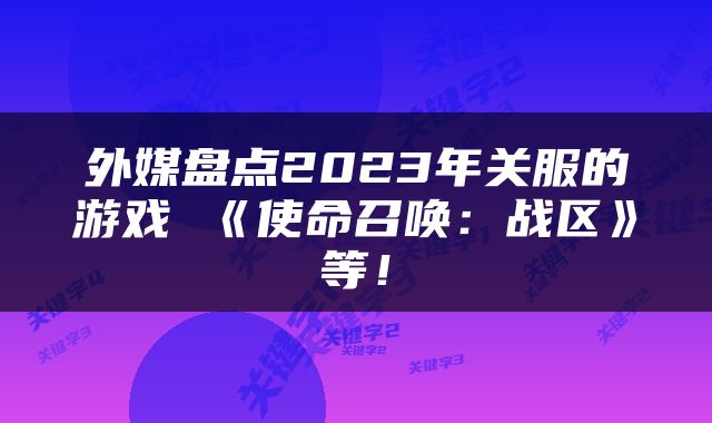 外媒盘点2023年关服的游戏 《使命召唤：战区》等！