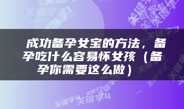  成功备孕女宝的方法，备孕吃什么容易怀女孩（备孕你需要这么做） 