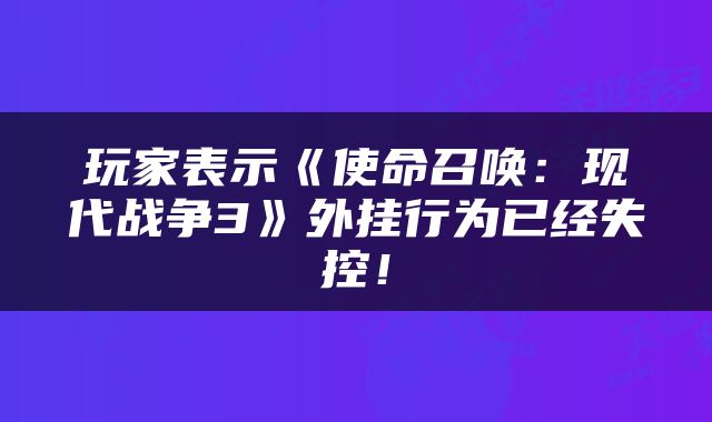 玩家表示《使命召唤：现代战争3》外挂行为已经失控！