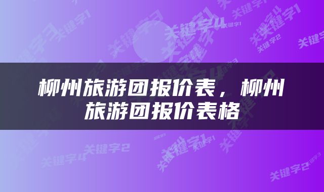 柳州旅游团报价表，柳州旅游团报价表格