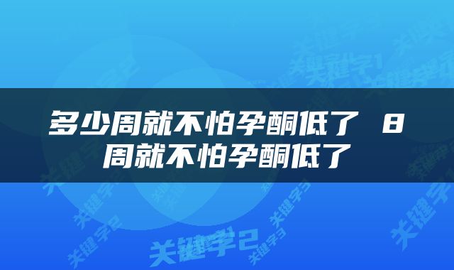 多少周就不怕孕酮低了 8周就不怕孕酮低了
