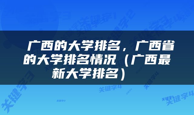  广西的大学排名，广西省的大学排名情况（广西最新大学排名） 