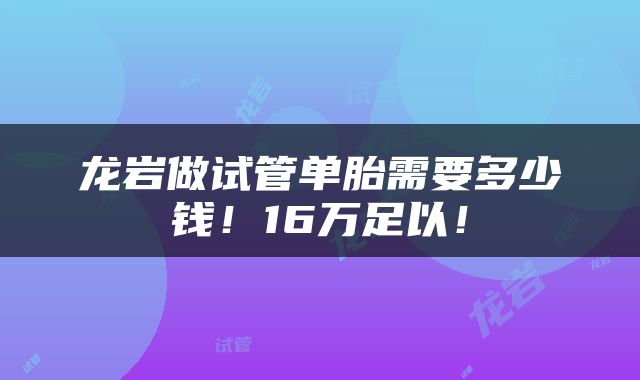 龙岩做试管单胎需要多少钱！16万足以！