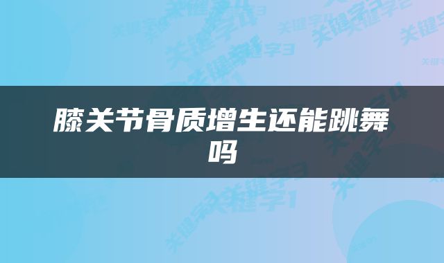 膝关节骨质增生还能跳舞吗