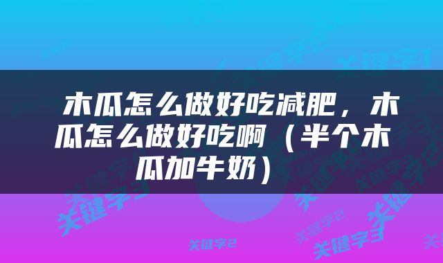  木瓜怎么做好吃减肥，木瓜怎么做好吃啊（半个木瓜加牛奶） 
