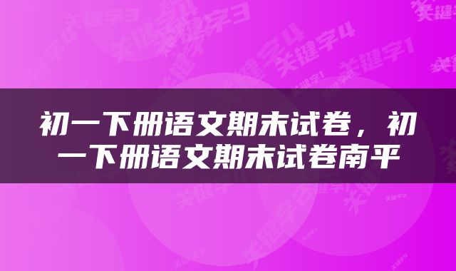 初一下册语文期末试卷，初一下册语文期末试卷南平