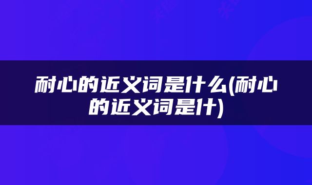 耐心的近义词是什么(耐心的近义词是什)