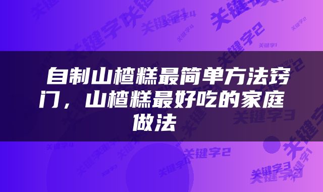  自制山楂糕最简单方法窍门，山楂糕最好吃的家庭做法 