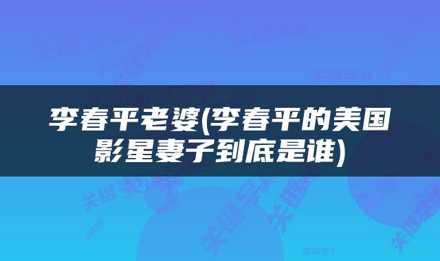 李春平老婆(李春平的美国影星妻子到底是谁)