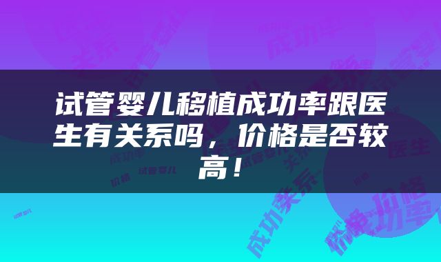 试管婴儿移植成功率跟医生有关系吗，价格是否较高！