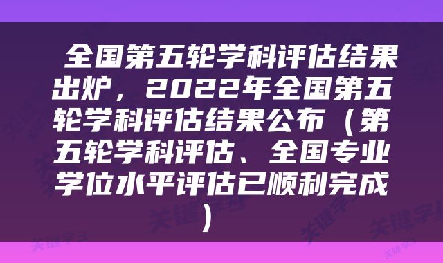  全国第五轮学科评估结果出炉，2022年全国第五轮学科评估结果公布（第五轮学科评估、全国专业学位水平评估已顺利完成） 