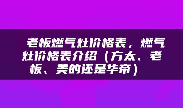  老板燃气灶价格表，燃气灶价格表介绍（方太、老板、美的还是华帝） 