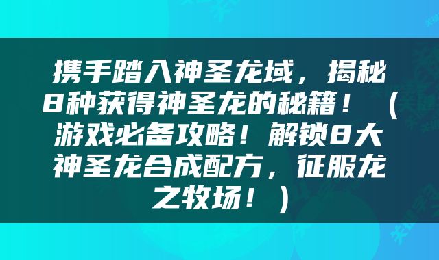 携手踏入神圣龙域，揭秘8种获得神圣龙的秘籍！（游戏必备攻略！解锁8大神圣龙合成配方，征服龙之牧场！）