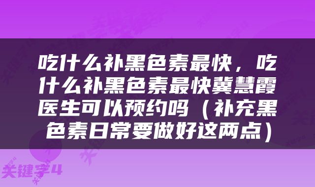 吃什么补黑色素最快，吃什么补黑色素最快冀慧霞医生可以预约吗（补充黑色素日常要做好这两点）