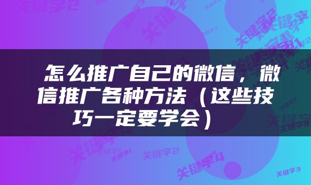  怎么推广自己的微信，微信推广各种方法（这些技巧一定要学会） 