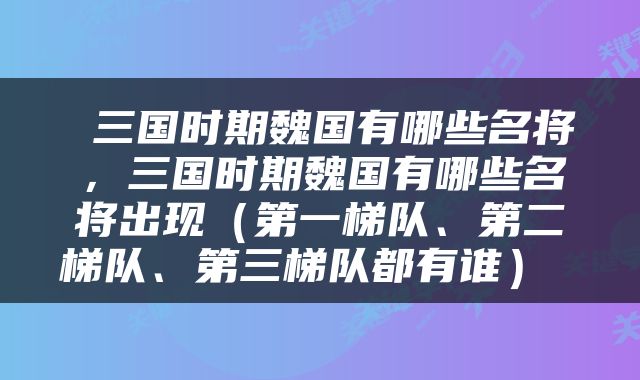 三国时期魏国有哪些名将,三国时期魏国有哪些名将出现(第一梯队、第二梯队、第三梯队都有谁)