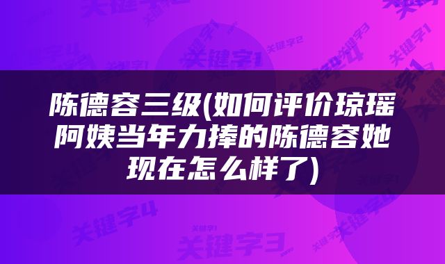 陈德容三级(如何评价琼瑶阿姨当年力捧的陈德容她现在怎么样了)