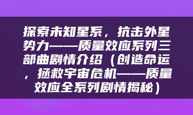 探索未知星系，抗击外星势力——质量效应系列三部曲剧情介绍（创造命运，拯救宇宙危机——质量效应全系列剧情揭秘）