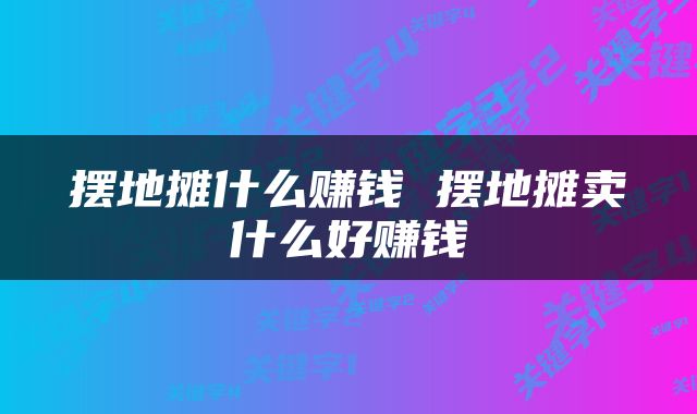 摆地摊什么赚钱 摆地摊卖什么好赚钱