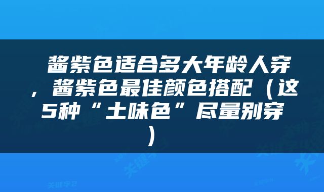  酱紫色适合多大年龄人穿，酱紫色最佳颜色搭配（这5种“土味色”尽量别穿） 