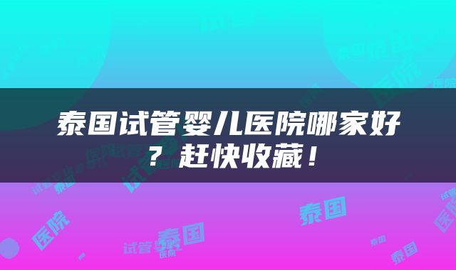 泰国试管婴儿医院哪家好?赶快收藏!