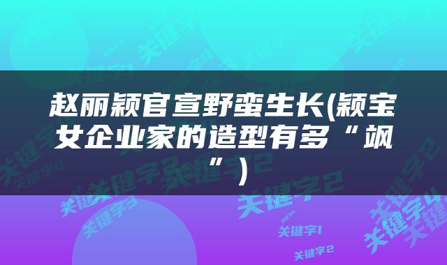 赵丽颖官宣野蛮生长(颖宝女企业家的造型有多“飒”)