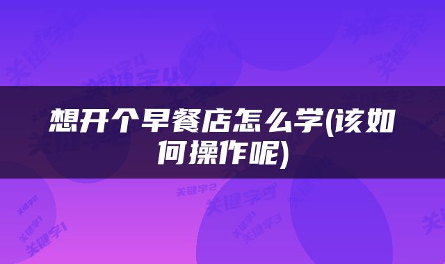 想开个早餐店怎么学(该如何操作呢)