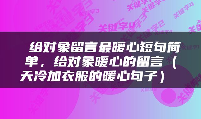  给对象留言最暖心短句简单，给对象暖心的留言（天冷加衣服的暖心句子） 