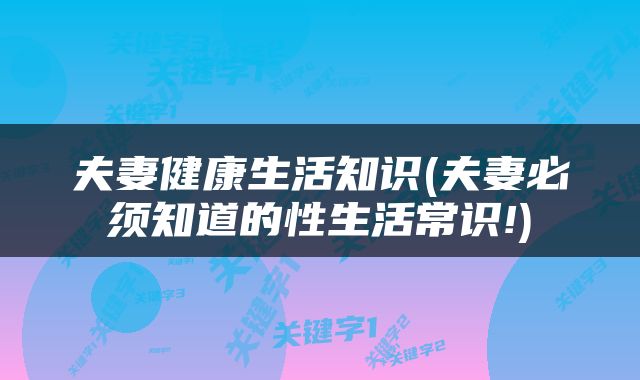 夫妻健康生活知识(夫妻必须知道的性生活常识!)