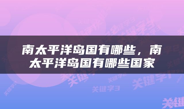 南太平洋岛国有哪些，南太平洋岛国有哪些国家