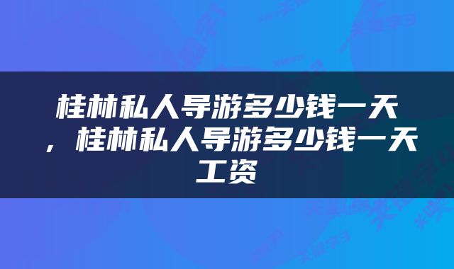 桂林私人导游多少钱一天，桂林私人导游多少钱一天工资