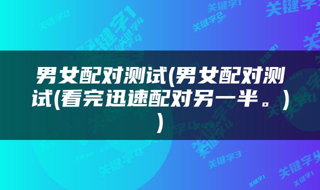 男女配对测试(男女配对测试(看完迅速配对另一半。))