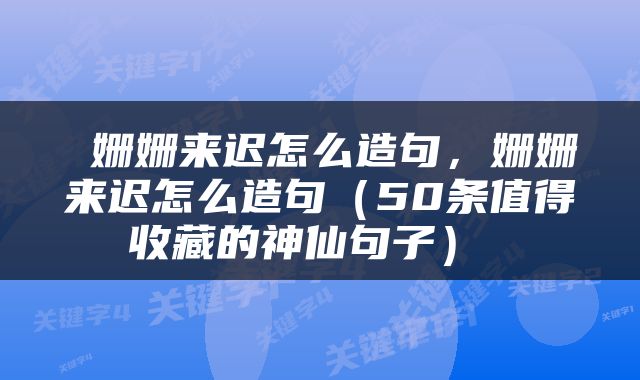  姗姗来迟怎么造句，姗姗来迟怎么造句（50条值得收藏的神仙句子） 