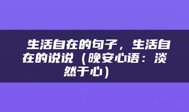  生活自在的句子，生活自在的说说（晚安心语：淡然于心） 