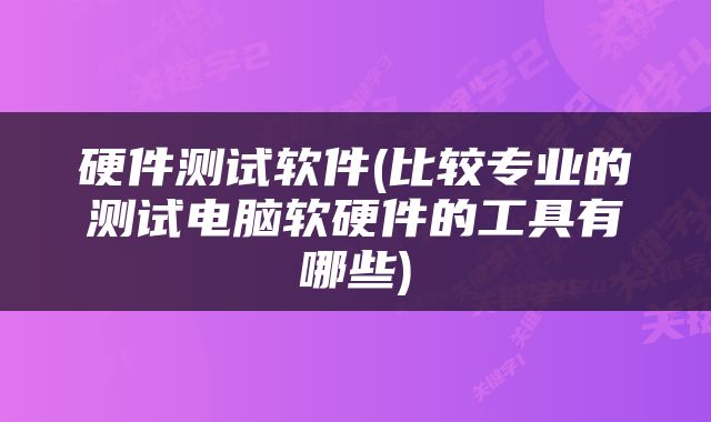 硬件测试软件(比较专业的测试电脑软硬件的工具有哪些)
