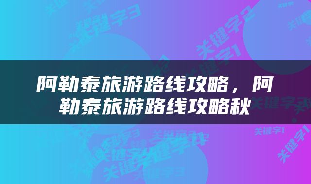 阿勒泰旅游路线攻略，阿勒泰旅游路线攻略秋