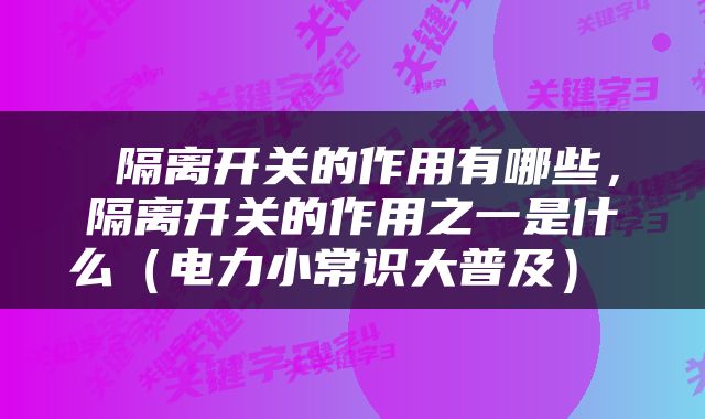  隔离开关的作用有哪些，隔离开关的作用之一是什么（电力小常识大普及） 