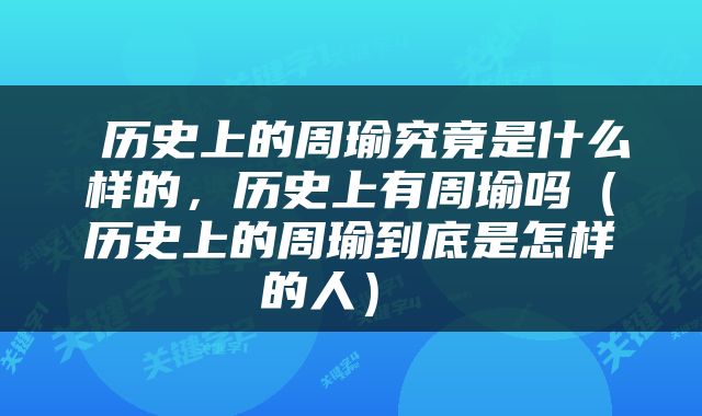  历史上的周瑜究竟是什么样的，历史上有周瑜吗（历史上的周瑜到底是怎样的人） 