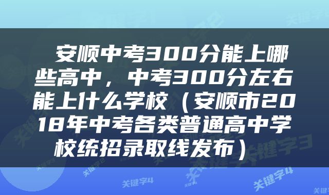  安顺中考300分能上哪些高中，中考300分左右能上什么学校（安顺市2018年中考各类普通高中学校统招录取线发布） 