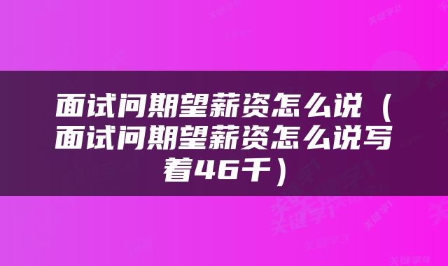 面试问期望薪资怎么说（面试问期望薪资怎么说写着46千）