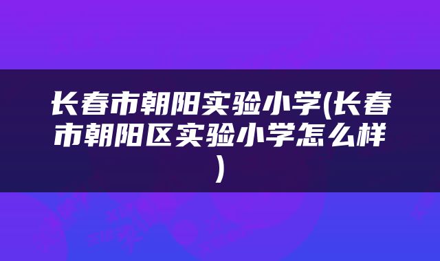 长春市朝阳实验小学(长春市朝阳区实验小学怎么样)